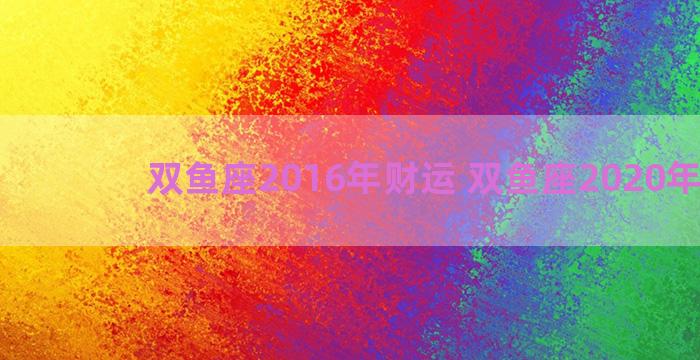 双鱼座2016年财运 双鱼座2020年财运